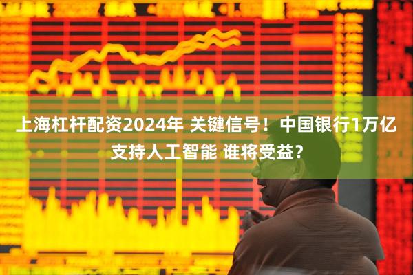 上海杠杆配资2024年 关键信号！中国银行1万亿支持人工智能 谁将受益？