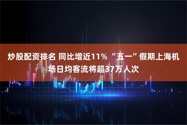 炒股配资排名 同比增近11% “五一”假期上海机场日均客流将超37万人次