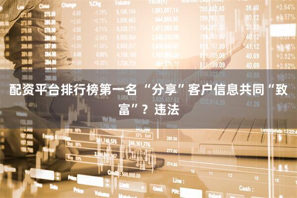 配资平台排行榜第一名 “分享”客户信息共同“致富”？违法