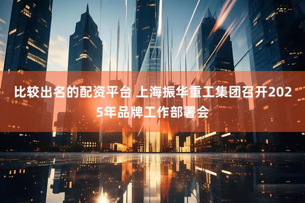 比较出名的配资平台 上海振华重工集团召开2025年品牌工作部署会