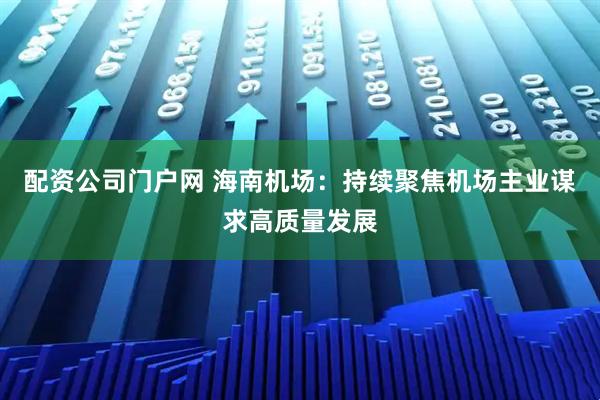 配资公司门户网 海南机场：持续聚焦机场主业谋求高质量发展