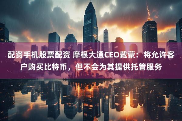 配资手机股票配资 摩根大通CEO戴蒙：将允许客户购买比特币，但不会为其提供托管服务