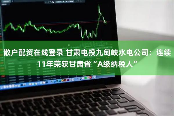 散户配资在线登录 甘肃电投九甸峡水电公司：连续11年荣获甘肃省“A级纳税人”