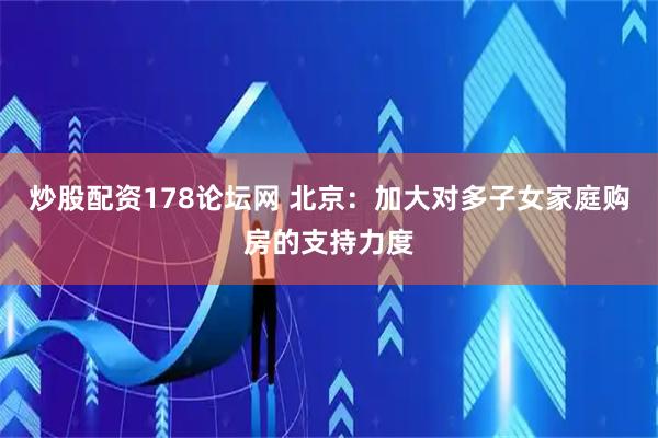 炒股配资178论坛网 北京：加大对多子女家庭购房的支持力度