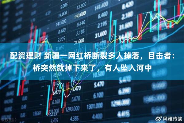 配资理财 新疆一网红桥断裂多人掉落，目击者：桥突然就掉下来了，有人坠入河中