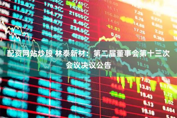 配资网站炒股 林泰新材：第二届董事会第十三次会议决议公告
