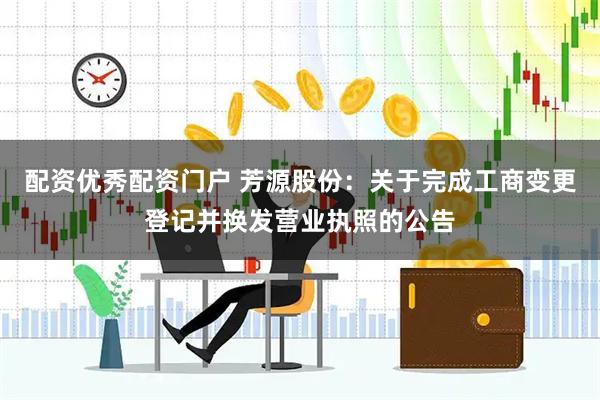 配资优秀配资门户 芳源股份：关于完成工商变更登记并换发营业执照的公告