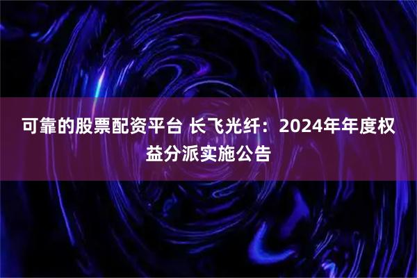可靠的股票配资平台 长飞光纤：2024年年度权益分派实施公告
