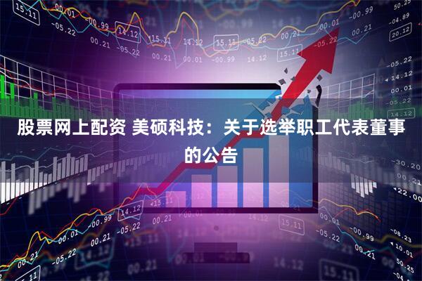 股票网上配资 美硕科技：关于选举职工代表董事的公告