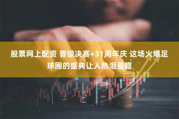 股票网上配资 晋级决赛+31周年庆 这场火爆足球圈的盛典让人热泪盈眶