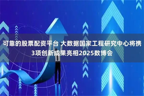 可靠的股票配资平台 大数据国家工程研究中心将携3项创新成果亮相2025数博会