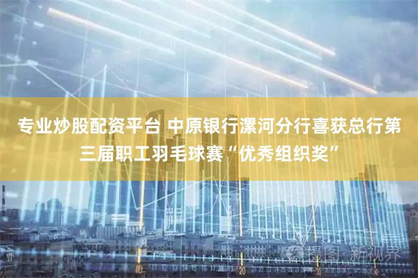专业炒股配资平台 中原银行漯河分行喜获总行第三届职工羽毛球赛“优秀组织奖”