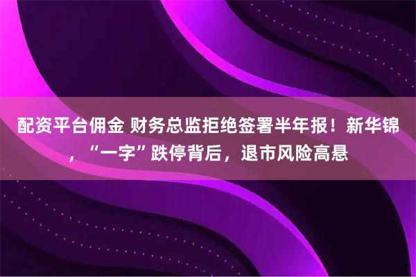 配资平台佣金 财务总监拒绝签署半年报！新华锦，“一字”跌停背后，退市风险高悬