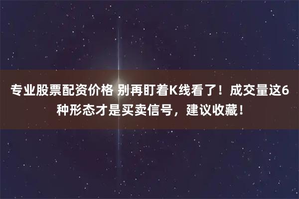 专业股票配资价格 别再盯着K线看了！成交量这6种形态才是买卖信号，建议收藏！