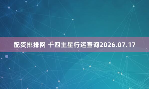 配资排排网 十四主星行运查询2026.07.17